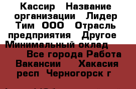 Кассир › Название организации ­ Лидер Тим, ООО › Отрасль предприятия ­ Другое › Минимальный оклад ­ 27 000 - Все города Работа » Вакансии   . Хакасия респ.,Черногорск г.